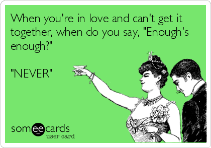 When you're in love and can't get it
together, when do you say, "Enough's
enough?"

"NEVER"