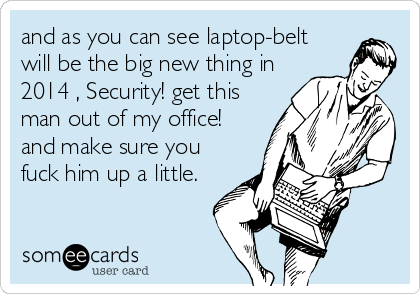 and as you can see laptop-belt
will be the big new thing in
2014 , Security! get this
man out of my office!
and make sure you
fuck him up a little.