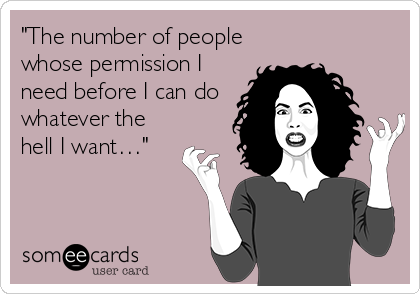 "The number of people
whose permission I
need before I can do
whatever the
hell I want…"