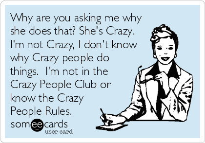Why are you asking me why
she does that? She's Crazy. 
I'm not Crazy, I don't know
why Crazy people do
things.  I'm not in the
Crazy People Club or
know the Crazy
People Rules.