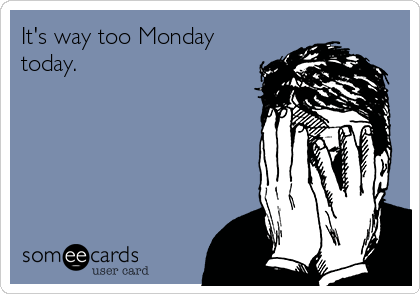 It's way too Monday
today.