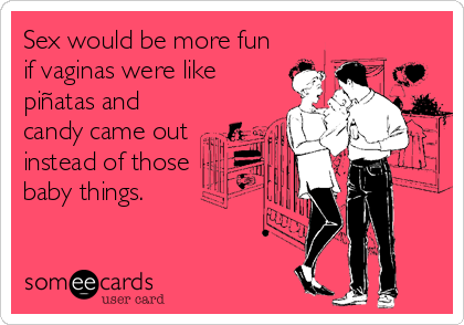 Sex would be more fun
if vaginas were like
piñatas and
candy came out
instead of those 
baby things.