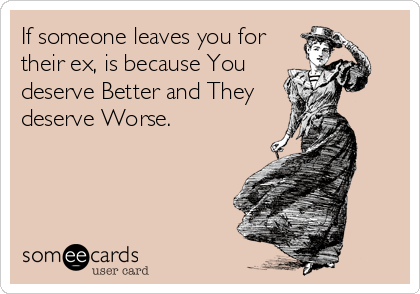 If someone leaves you for
their ex, is because You
deserve Better and They
deserve Worse.