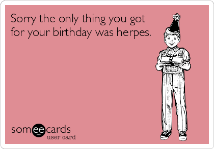 Sorry the only thing you got
for your birthday was herpes.