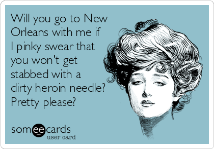 Will you go to New
Orleans with me if
I pinky swear that
you won't get
stabbed with a
dirty heroin needle?
Pretty please?