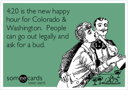 4:20 is the new happy
hour for Colorado &
Washington.  People
can go out legally and
ask for a bud.