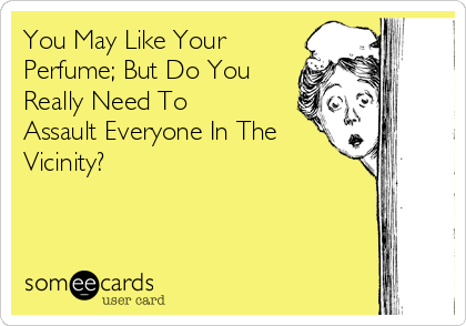 You May Like Your
Perfume; But Do You
Really Need To
Assault Everyone In The
Vicinity?
