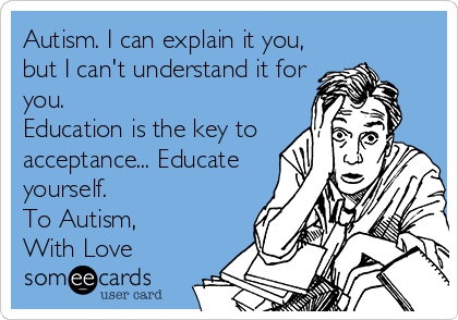 Autism. I can explain it you,
but I can't understand it for
you. 
Education is the key to
acceptance... Educate
yourself.
To Autism, 
With Love
