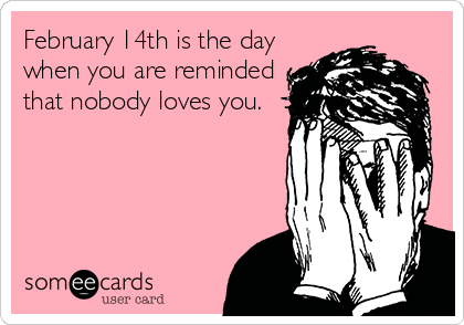 February 14th is the day
when you are reminded
that nobody loves you.