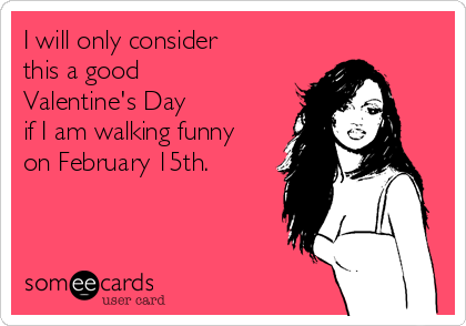 I will only consider
this a good
Valentine's Day
if I am walking funny
on February 15th.