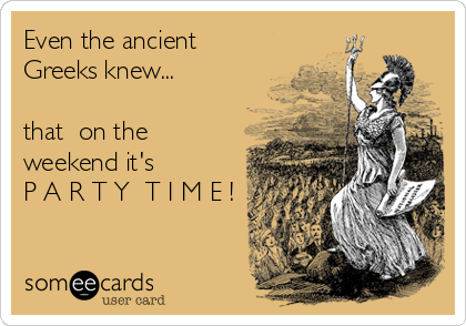 Even the ancient
Greeks knew...

that  on the
weekend it's         
P A R T Y  T I M E !