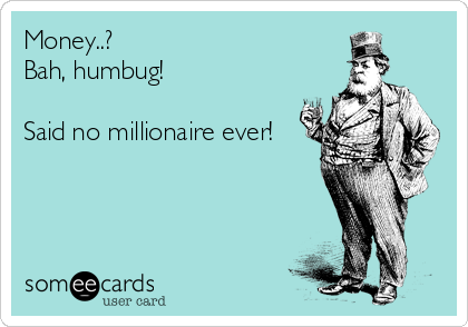 Money..?
Bah, humbug!

Said no millionaire ever!