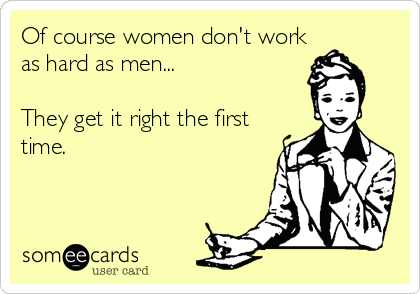 Of course women don't work
as hard as men... 

They get it right the first
time.