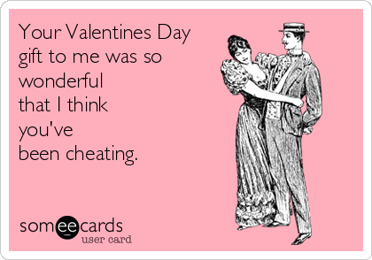 Your Valentines Day 
gift to me was so
wonderful
that I think 
you've 
been cheating.