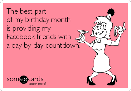 The best part 
of my birthday month
is providing my
Facebook friends with 
a day-by-day countdown.