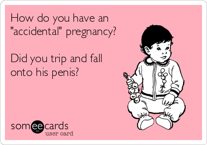 How do you have an
"accidental" pregnancy?

Did you trip and fall
onto his penis?