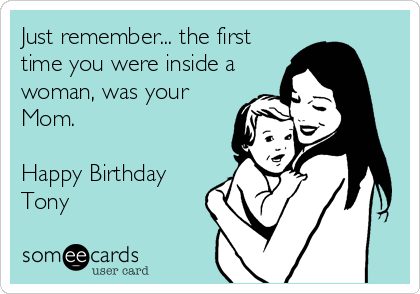Just remember... the first
time you were inside a
woman, was your
Mom. 

Happy Birthday
Tony