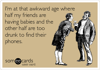 I'm at that awkward age where
half my friends are
having babies and the
other half are too
drunk to find their
phones.