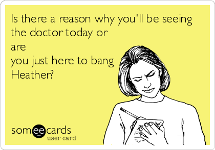 Is there a reason why you'll be seeing
the doctor today or
are
you just here to bang
Heather?