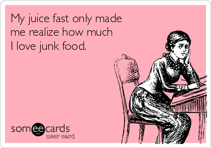 My juice fast only made
me realize how much
I love junk food.