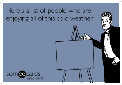 Here's a list of people who are
enjoying all of this cold weather
