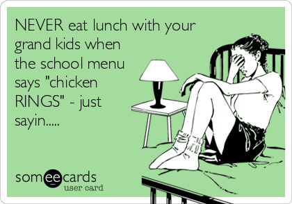 NEVER eat lunch with your
grand kids when
the school menu
says "chicken
RINGS" - just
sayin.....