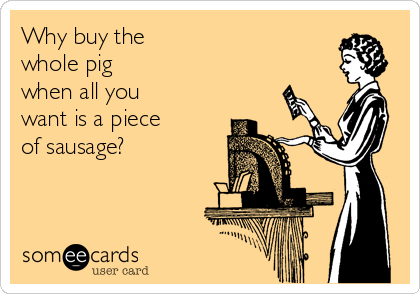Why buy the 
whole pig 
when all you 
want is a piece  
of sausage?
