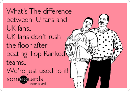 What's The difference
between IU fans and
UK fans..
UK fans don't rush
the floor after
beating Top Ranked
teams.. 
We're just used to it!