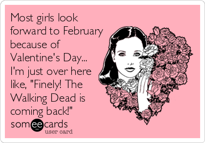 Most girls look
forward to February
because of
Valentine's Day...
I'm just over here
like, "Finely! The
Walking Dead is
coming back!"