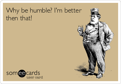 Why be humble? I'm better
then that!