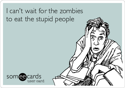 I can't wait for the zombies
to eat the stupid people