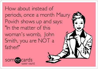How about instead of
periods, once a month Maury
Povich shows up and says:
"In the matter of this
woman's womb,  John
Smith, you are NOT a
father!"