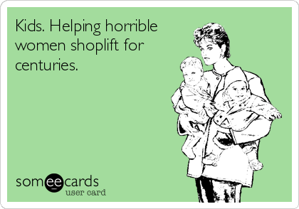 Kids. Helping horrible
women shoplift for
centuries.