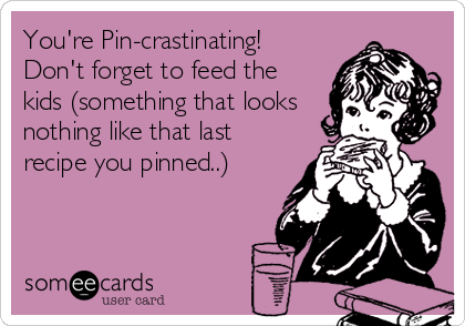 You're Pin-crastinating!
Don't forget to feed the
kids (something that looks
nothing like that last
recipe you pinned..)