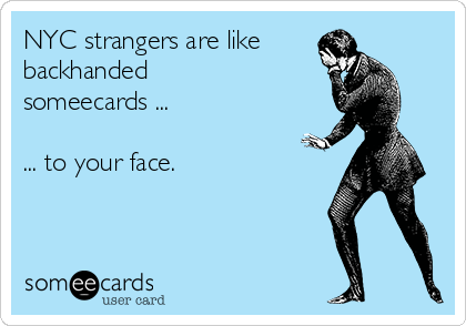 NYC strangers are like
backhanded 
someecards ...

... to your face.