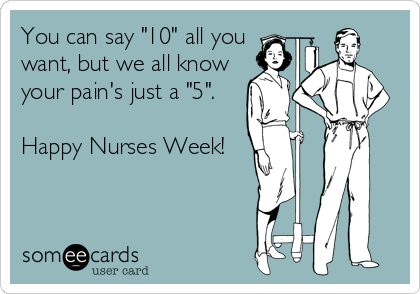 You can say "10" all you
want, but we all know
your pain's just a "5". 

Happy Nurses Week!