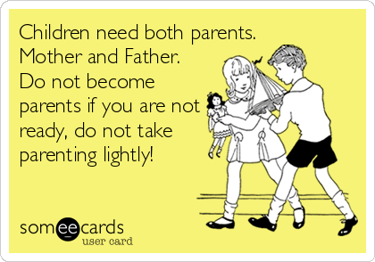 Children need both parents. 
Mother and Father. 
Do not become
parents if you are not
ready, do not take
parenting lightly!