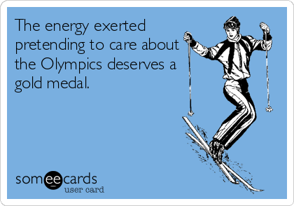 The energy exerted
pretending to care about
the Olympics deserves a 
gold medal.