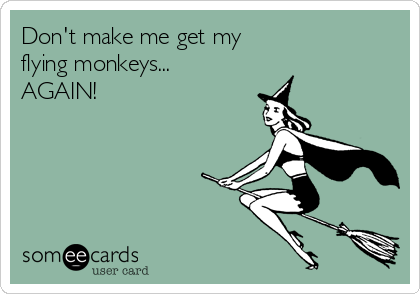 Don't make me get my 
flying monkeys...
AGAIN!