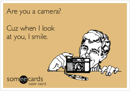 Are you a camera?

Cuz when I look 
at you, I smile.