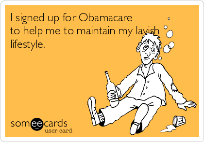 I signed up for Obamacare
to help me to maintain my lavish
lifestyle.