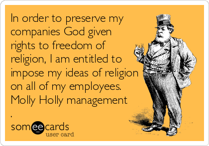 In order to preserve my       
companies God given
rights to freedom of
religion, I am entitled to
impose my ideas of religion
on all of my employees.  
Molly Holly management
.