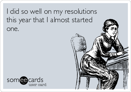 I did so well on my resolutions
this year that I almost started
one.