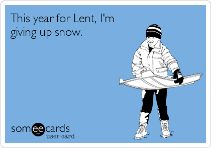 This year for Lent, I'm
giving up snow.