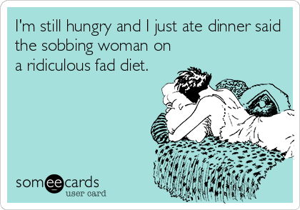 I'm still hungry and I just ate dinner said
the sobbing woman on
a ridiculous fad diet.