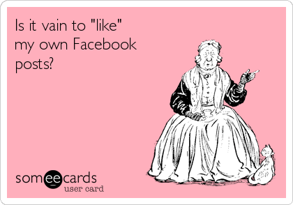 Is it vain to "like"
my own Facebook
posts?