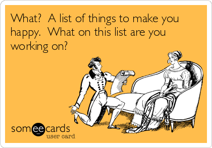 What?  A list of things to make you
happy.  What on this list are you
working on?