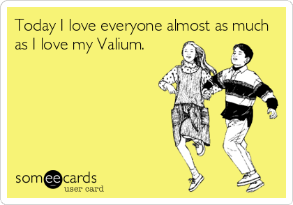 Today I love everyone almost as much
as I love my Valium.