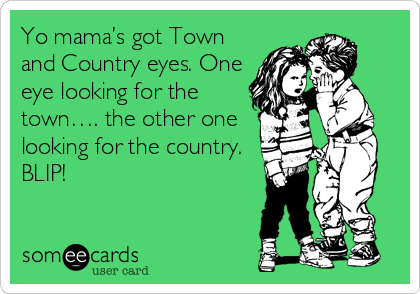 Yo mama’s got Town
and Country eyes. One
eye looking for the
town…. the other one
looking for the country.
BLIP!