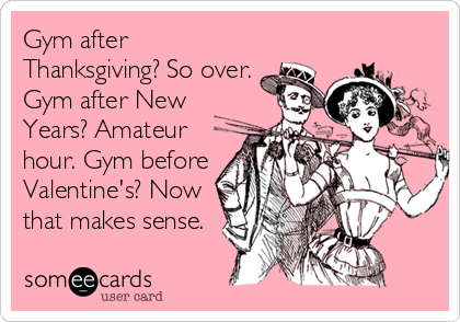 Gym after
Thanksgiving? So over.
Gym after New
Years? Amateur
hour. Gym before
Valentine's? Now
that makes sense.